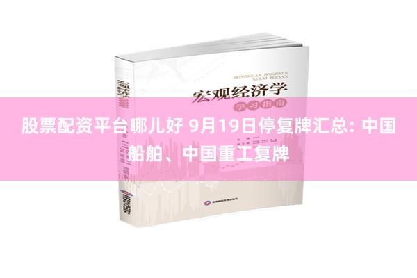 股票配资平台哪儿好 9月19日停复牌汇总: 中国船舶、中国重工复牌