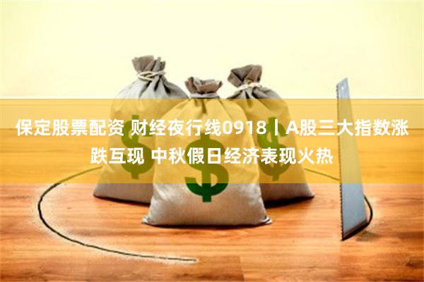 保定股票配资 财经夜行线0918丨A股三大指数涨跌互现 中秋假日经济表现火热