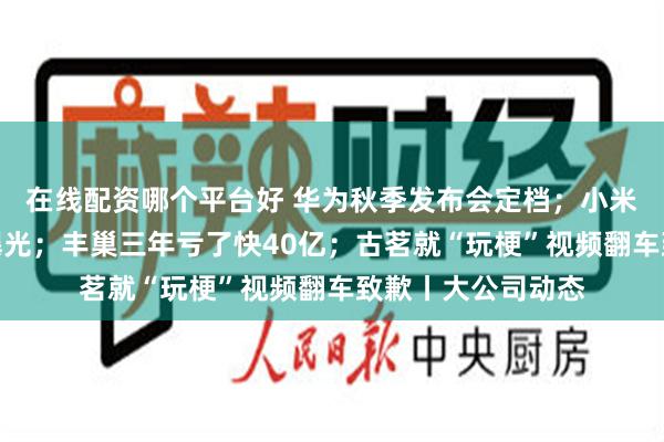 在线配资哪个平台好 华为秋季发布会定档；小米三折叠手机专利曝光；丰巢三年亏了快40亿；古茗就“玩梗”视频翻车致歉丨大公司动态