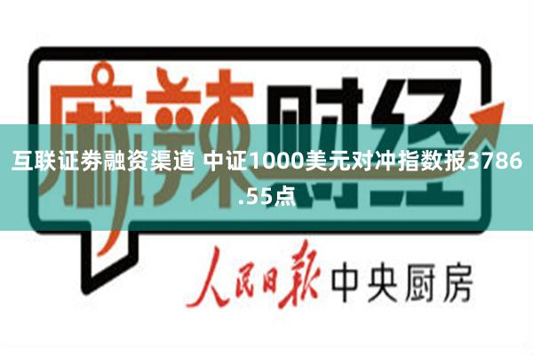 互联证劵融资渠道 中证1000美元对冲指数报3786.55点