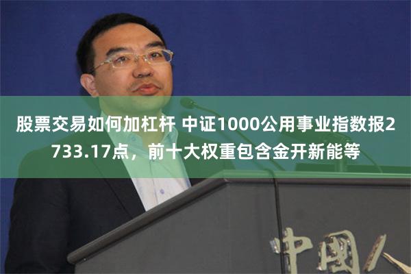 股票交易如何加杠杆 中证1000公用事业指数报2733.17点，前十大权重包含金开新能等