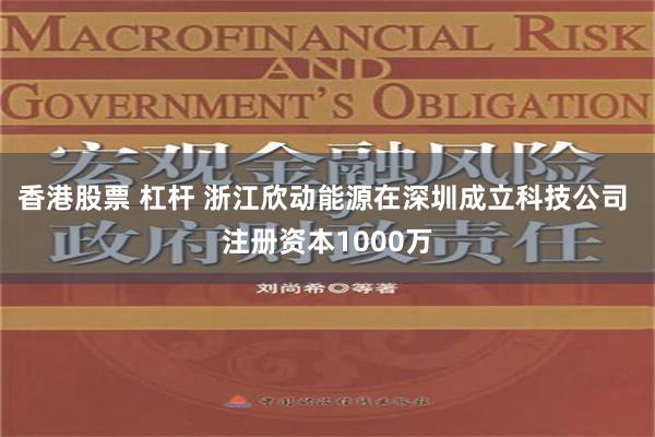 香港股票 杠杆 浙江欣动能源在深圳成立科技公司 注册资本1000万