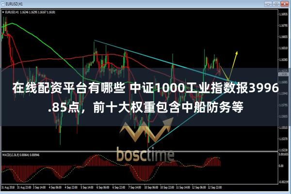 在线配资平台有哪些 中证1000工业指数报3996.85点，前十大权重包含中船防务等