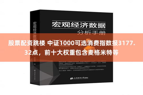 股票配资跳楼 中证1000可选消费指数报3177.32点，前十大权重包含麦格米特等