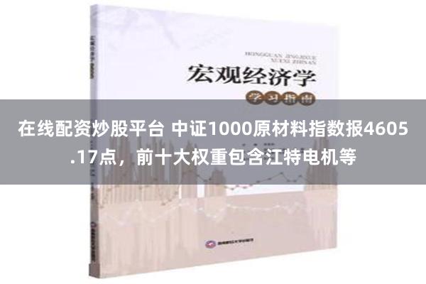 在线配资炒股平台 中证1000原材料指数报4605.17点，前十大权重包含江特电机等