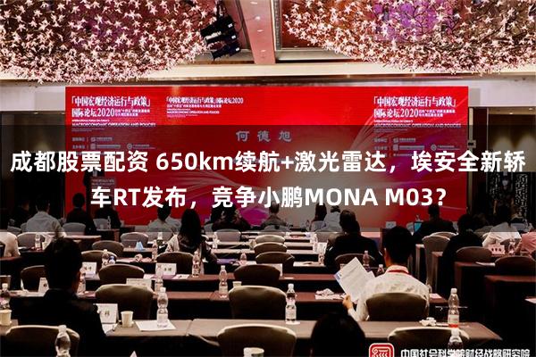 成都股票配资 650km续航+激光雷达，埃安全新轿车RT发布，竞争小鹏MONA M03？