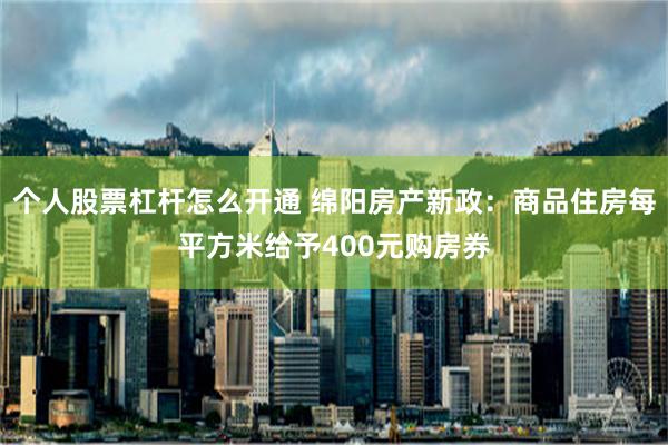 个人股票杠杆怎么开通 绵阳房产新政：商品住房每平方米给予400元购房券