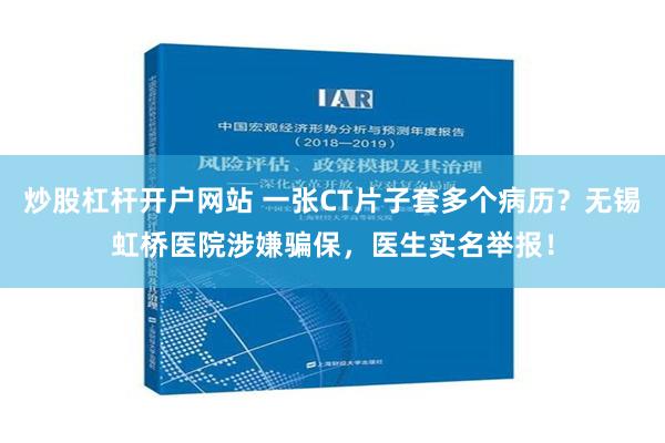 炒股杠杆开户网站 一张CT片子套多个病历？无锡虹桥医院涉嫌骗保，医生实名举报！