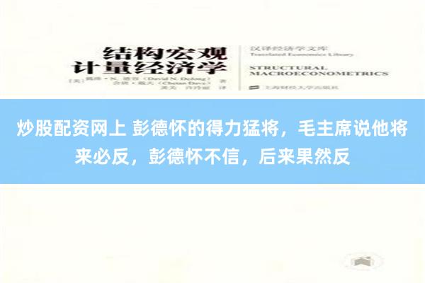 炒股配资网上 彭德怀的得力猛将，毛主席说他将来必反，彭德怀不信，后来果然反