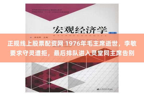 正规线上股票配资网 1976年毛主席逝世，李敏要求守灵遭拒，最后排队进入灵堂同主席告别