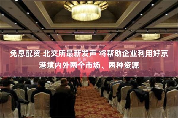 免息配资 北交所最新发声 将帮助企业利用好京港境内外两个市场、两种资源