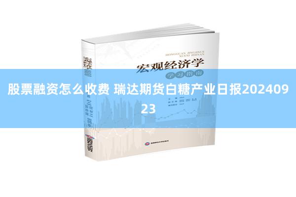 股票融资怎么收费 瑞达期货白糖产业日报20240923