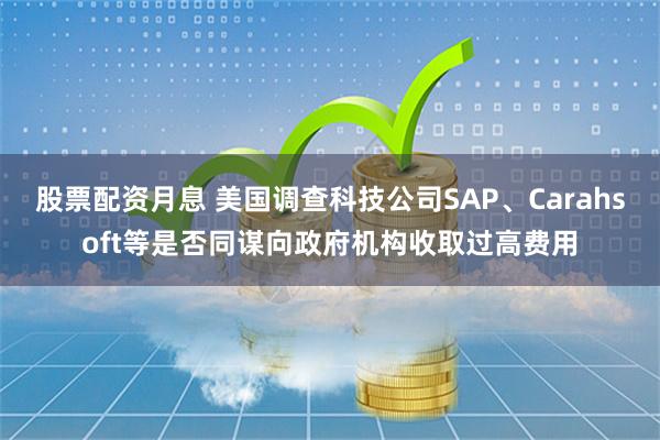 股票配资月息 美国调查科技公司SAP、Carahsoft等是否同谋向政府机构收取过高费用