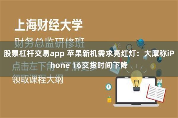 股票杠杆交易app 苹果新机需求亮红灯：大摩称iPhone 16交货时间下降