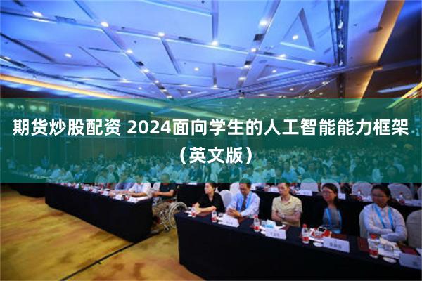 期货炒股配资 2024面向学生的人工智能能力框架（英文版）