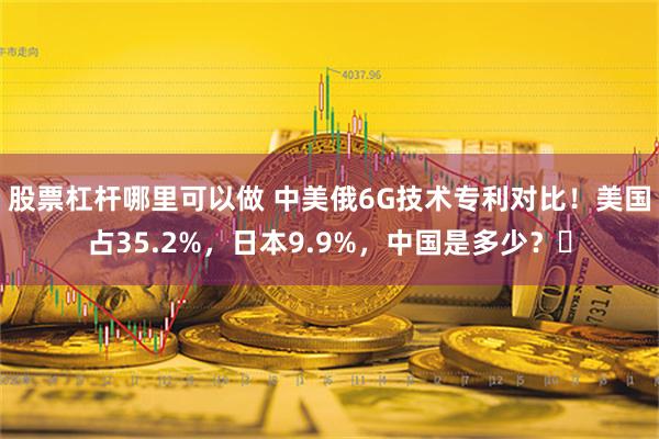 股票杠杆哪里可以做 中美俄6G技术专利对比！美国占35.2%，日本9.9%，中国是多少？‌