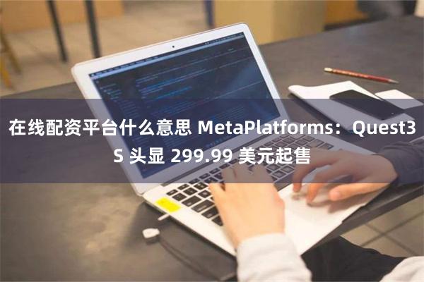 在线配资平台什么意思 MetaPlatforms：Quest3S 头显 299.99 美元起售