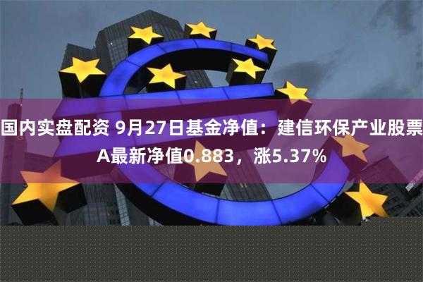 国内实盘配资 9月27日基金净值：建信环保产业股票A最新净值0.883，涨5.37%