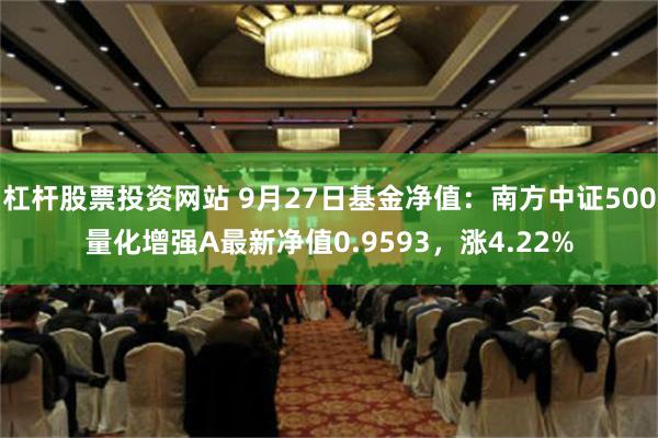 杠杆股票投资网站 9月27日基金净值：南方中证500量化增强A最新净值0.9593，涨4.22%