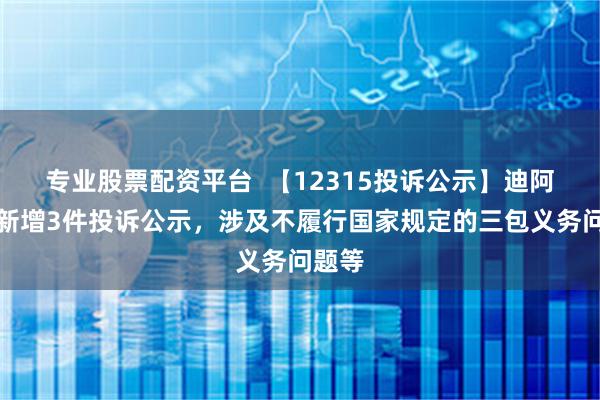 专业股票配资平台  【12315投诉公示】迪阿股份新增3件投诉公示，涉及不履行国家规定的三包义务问题等