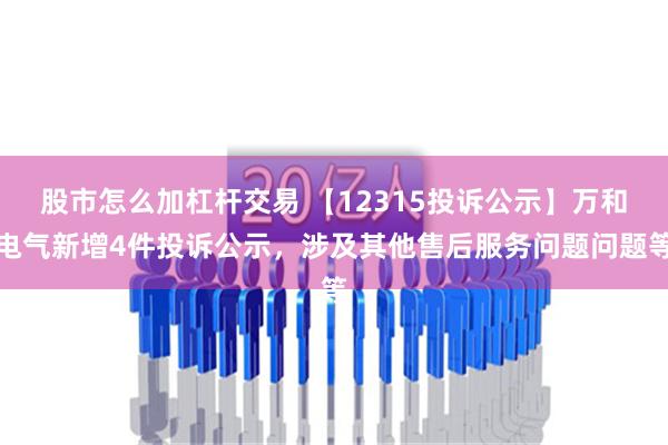 股市怎么加杠杆交易 【12315投诉公示】万和电气新增4件投诉公示，涉及其他售后服务问题问题等