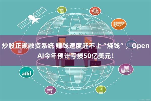 炒股正规融资系统 赚钱速度赶不上“烧钱”，OpenAI今年预计亏损50亿美元！