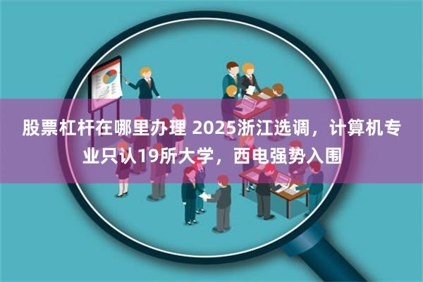 股票杠杆在哪里办理 2025浙江选调，计算机专业只认19所大学，西电强势入围