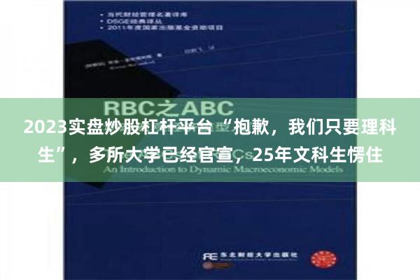 2023实盘炒股杠杆平台 “抱歉，我们只要理科生”，多所大学已经官宣，25年文科生愣住