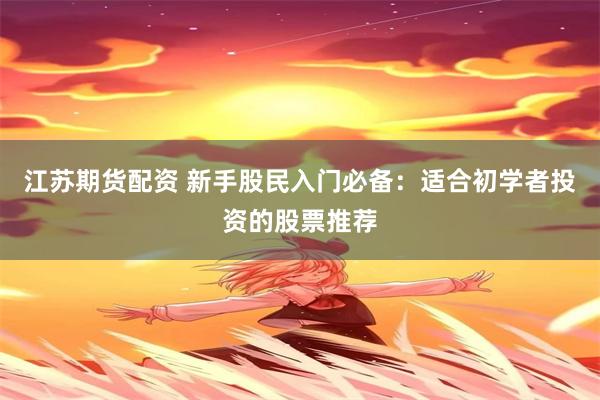 江苏期货配资 新手股民入门必备：适合初学者投资的股票推荐