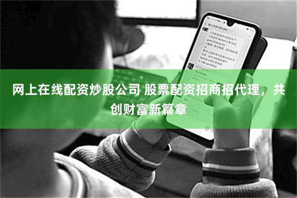 网上在线配资炒股公司 股票配资招商招代理，共创财富新篇章