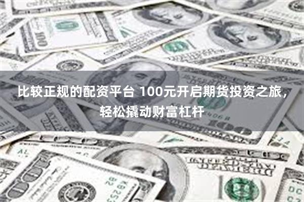 比较正规的配资平台 100元开启期货投资之旅，轻松撬动财富杠杆