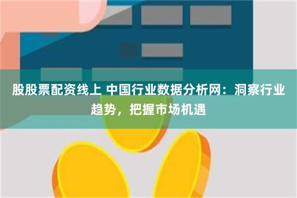 股股票配资线上 中国行业数据分析网：洞察行业趋势，把握市场机遇