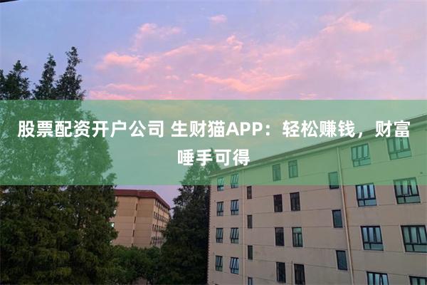 股票配资开户公司 生财猫APP：轻松赚钱，财富唾手可得