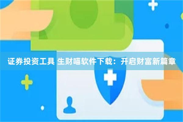 证券投资工具 生财喵软件下载：开启财富新篇章