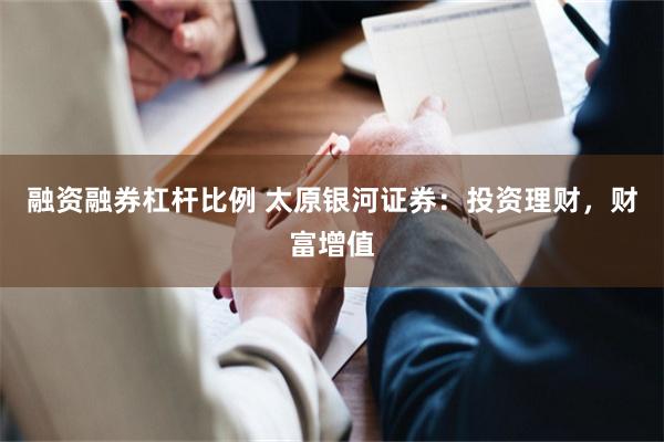 融资融券杠杆比例 太原银河证券：投资理财，财富增值