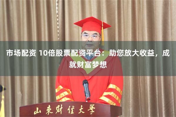 市场配资 10倍股票配资平台：助您放大收益，成就财富梦想