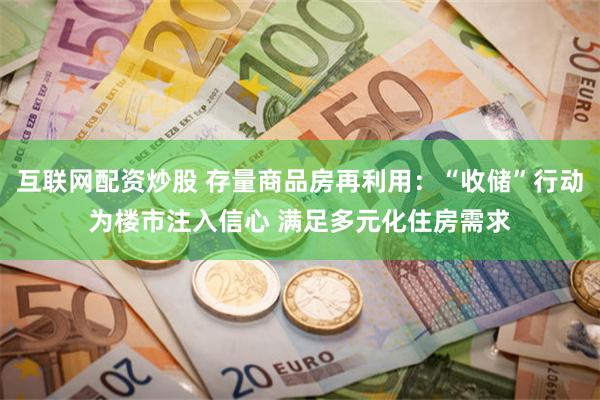 互联网配资炒股 存量商品房再利用：“收储”行动为楼市注入信心 满足多元化住房需求