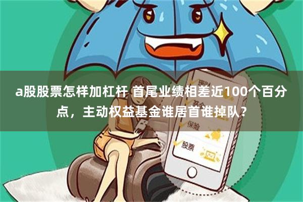 a股股票怎样加杠杆 首尾业绩相差近100个百分点，主动权益基金谁居首谁掉队？