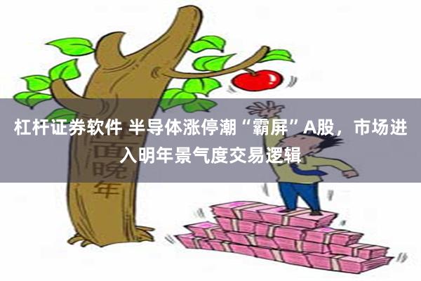 杠杆证券软件 半导体涨停潮“霸屏”A股，市场进入明年景气度交易逻辑