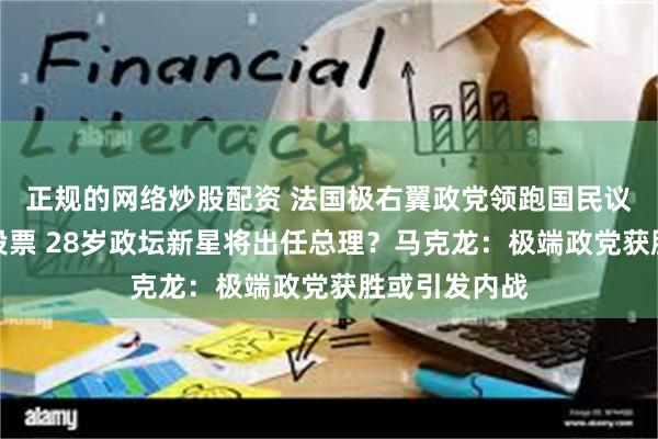 正规的网络炒股配资 法国极右翼政党领跑国民议会选举首轮投票 28岁政坛新星将出任总理？马克龙：极端政党获胜或引发内战