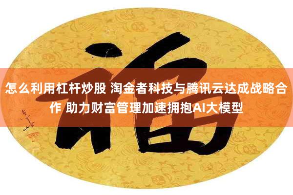 怎么利用杠杆炒股 淘金者科技与腾讯云达成战略合作 助力财富管理加速拥抱AI大模型