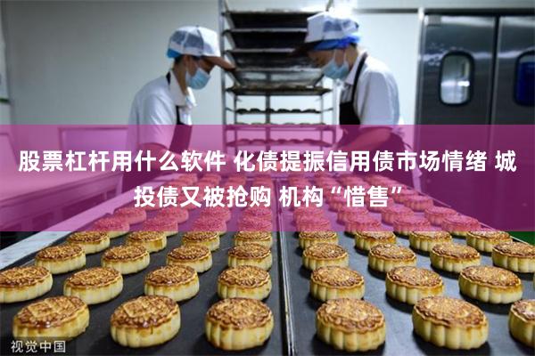 股票杠杆用什么软件 化债提振信用债市场情绪 城投债又被抢购 机构“惜售”