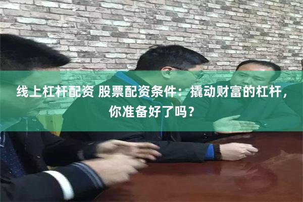 线上杠杆配资 股票配资条件：撬动财富的杠杆，你准备好了吗？