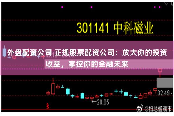 外盘配资公司 正规股票配资公司：放大你的投资收益，掌控你的金融未来