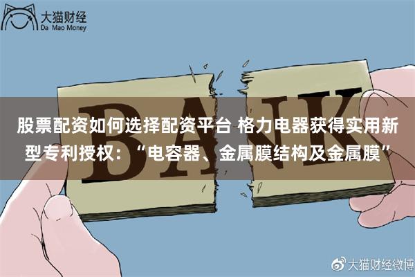 股票配资如何选择配资平台 格力电器获得实用新型专利授权：“电容器、金属膜结构及金属膜”