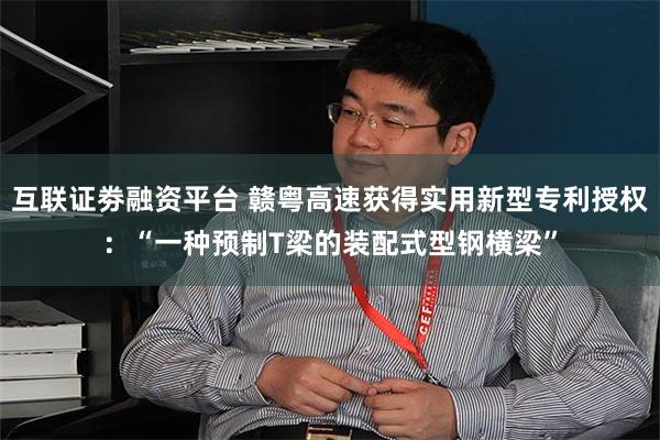 互联证劵融资平台 赣粤高速获得实用新型专利授权：“一种预制T梁的装配式型钢横梁”