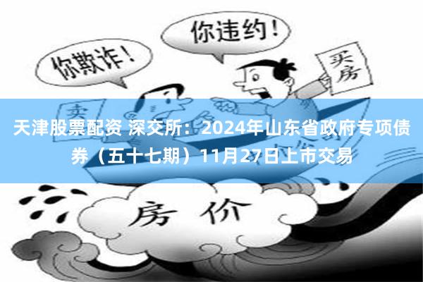 天津股票配资 深交所：2024年山东省政府专项债券（五十七期）11月27日上市交易