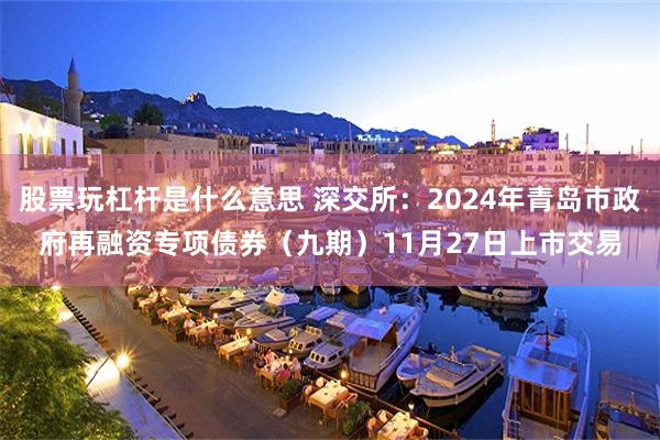 股票玩杠杆是什么意思 深交所：2024年青岛市政府再融资专项债券（九期）11月27日上市交易