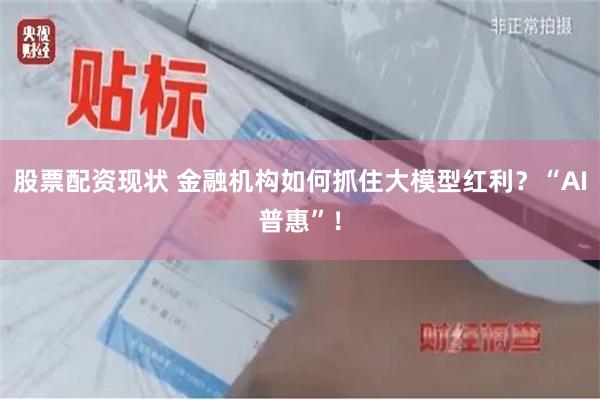 股票配资现状 金融机构如何抓住大模型红利？“AI普惠”！