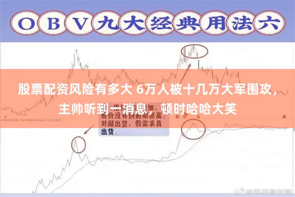 股票配资风险有多大 6万人被十几万大军围攻，主帅听到一消息，顿时哈哈大笑